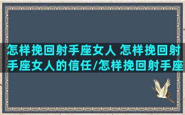 怎样挽回射手座女人 怎样挽回射手座女人的信任/怎样挽回射手座女人 怎样挽回射手座女人的信任-我的网站